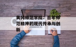 黄冈师范学院：百年师范精神的现代传承与创新