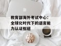教育部海外考试中心：全球化时代下的语言能力认证枢纽