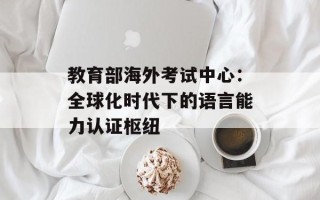 教育部海外考试中心：全球化时代下的语言能力认证枢纽