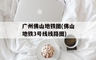 广州佛山地铁图(佛山地铁3号线线路图)