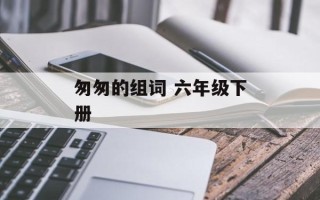 匆匆的组词 六年级下册