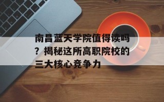 南昌蓝天学院值得读吗？揭秘这所高职院校的三大核心竞争力