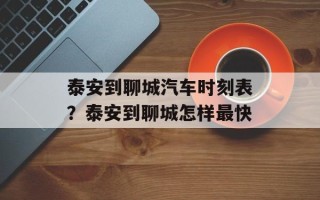 泰安到聊城汽车时刻表？泰安到聊城怎样最快