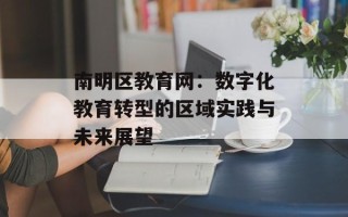 南明区教育网：数字化教育转型的区域实践与未来展望