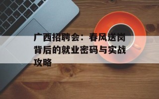 广西招聘会：春风送岗背后的就业密码与实战攻略