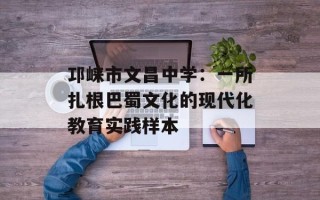 邛崃市文昌中学：一所扎根巴蜀文化的现代化教育实践样本