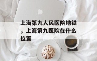 上海第九人民医院地铁，上海第九医院在什么位置
