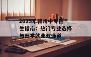 2025年赣州中专招生指南：热门专业选择与升学就业双通道
