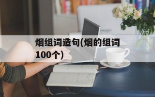 烟组词造句(烟的组词100个)
