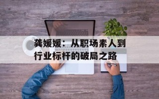 龚媛媛：从职场素人到行业标杆的破局之路