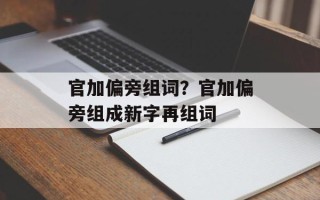 官加偏旁组词？官加偏旁组成新字再组词