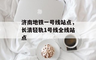 济南地铁一号线站点，长清轻轨1号线全线站点