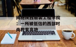揭秘陕西服装工程学院：一所被低估的西部时尚教育高地
