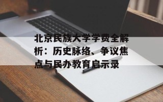 北京民族大学学费全解析：历史脉络、争议焦点与民办教育启示录