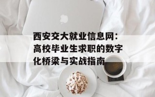 西安交大就业信息网：高校毕业生求职的数字化桥梁与实战指南