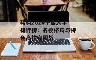 软科2020中国大学排行榜：名校格局与特色高校突围战