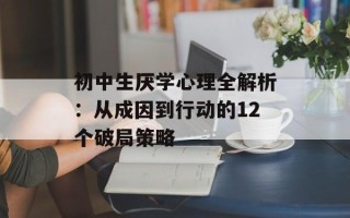 初中生厌学心理全解析：从成因到行动的12个破局策略