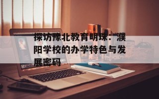 探访豫北教育明珠：濮阳学校的办学特色与发展密码