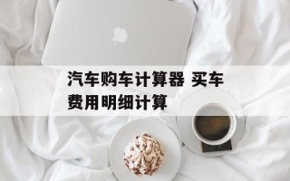 汽车购车计算器 买车费用明细计算
