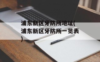 浦东新区牙防所地址(浦东新区牙防所一览表)