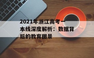 2021年浙江高考一本线深度解析：数据背后的教育图景