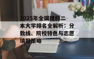 2025年全国理科二本大学排名全解析：分数线、院校特色与志愿填报策略