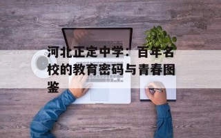 河北正定中学：百年名校的教育密码与青春图鉴