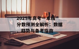 2025年高考一本线分数预测全解析：数据、趋势与备考指南