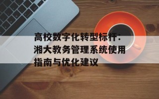 高校数字化转型标杆：湘大教务管理系统使用指南与优化建议
