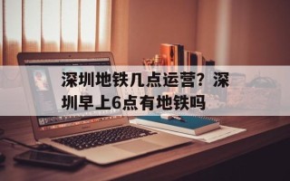 深圳地铁几点运营？深圳早上6点有地铁吗