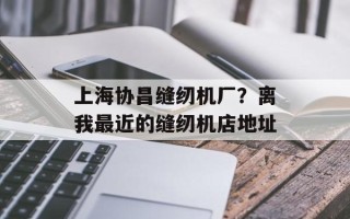 上海协昌缝纫机厂？离我最近的缝纫机店地址