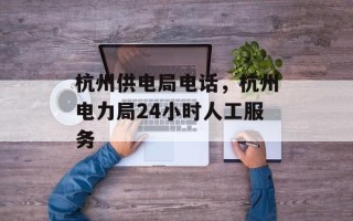 杭州供电局电话，杭州电力局24小时人工服务