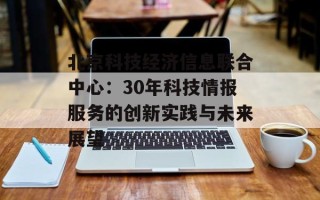 北京科技经济信息联合中心：30年科技情报服务的创新实践与未来展望