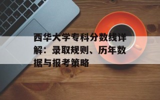 西华大学专科分数线详解：录取规则、历年数据与报考策略