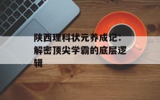 陕西理科状元养成记：解密顶尖学霸的底层逻辑