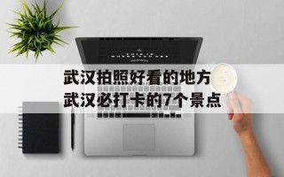 武汉拍照好看的地方 武汉必打卡的7个景点