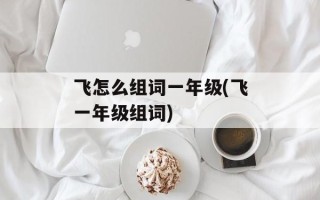 飞怎么组词一年级(飞一年级组词)