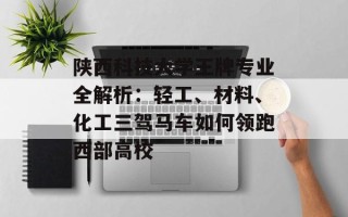 陕西科技大学王牌专业全解析：轻工、材料、化工三驾马车如何领跑西部高校