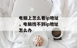 电脑上怎么看ip地址，电脑找不到ip地址怎么办