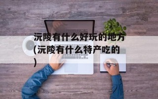 沅陵有什么好玩的地方(沅陵有什么特产吃的)