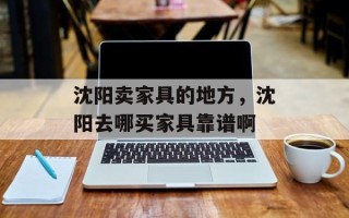 沈阳卖家具的地方，沈阳去哪买家具靠谱啊