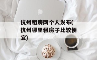 杭州租房网个人发布(杭州哪里租房子比较便宜)