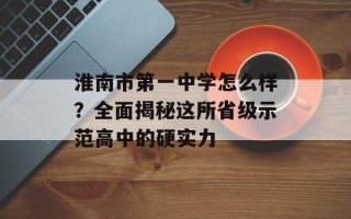 淮南市第一中学怎么样？全面揭秘这所省级示范高中的硬实力