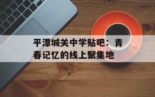 平潭城关中学贴吧：青春记忆的线上聚集地