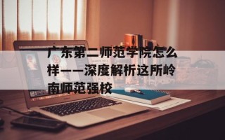 广东第二师范学院怎么样——深度解析这所岭南师范强校