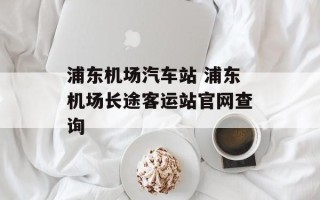 浦东机场汽车站 浦东机场长途客运站官网查询