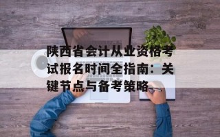 陕西省会计从业资格考试报名时间全指南：关键节点与备考策略