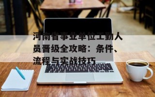 河南省事业单位工勤人员晋级全攻略：条件、流程与实战技巧