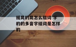 摇晃的晃怎么组词 字的的多音字组词是怎样的
