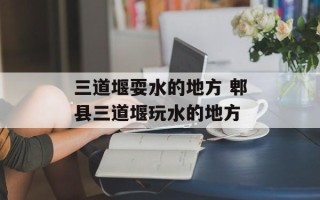 三道堰耍水的地方 郫县三道堰玩水的地方